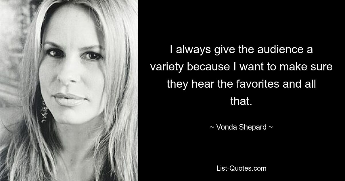 I always give the audience a variety because I want to make sure they hear the favorites and all that. — © Vonda Shepard