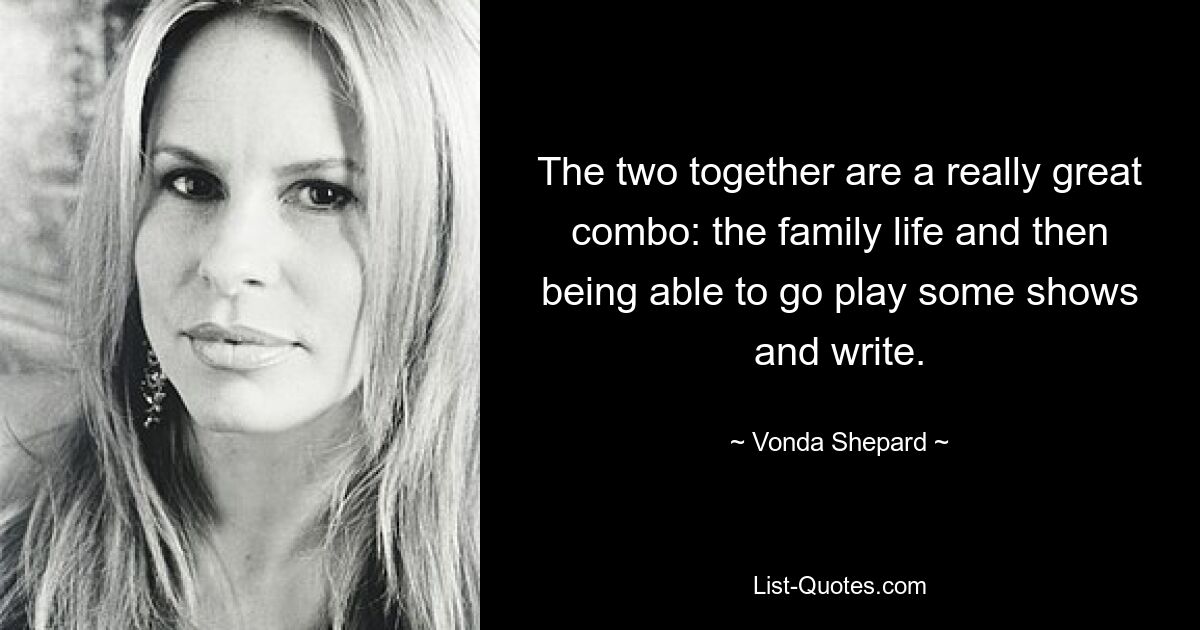 The two together are a really great combo: the family life and then being able to go play some shows and write. — © Vonda Shepard