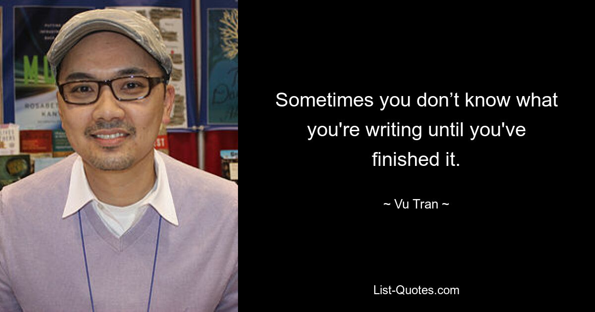 Sometimes you don’t know what you're writing until you've finished it. — © Vu Tran