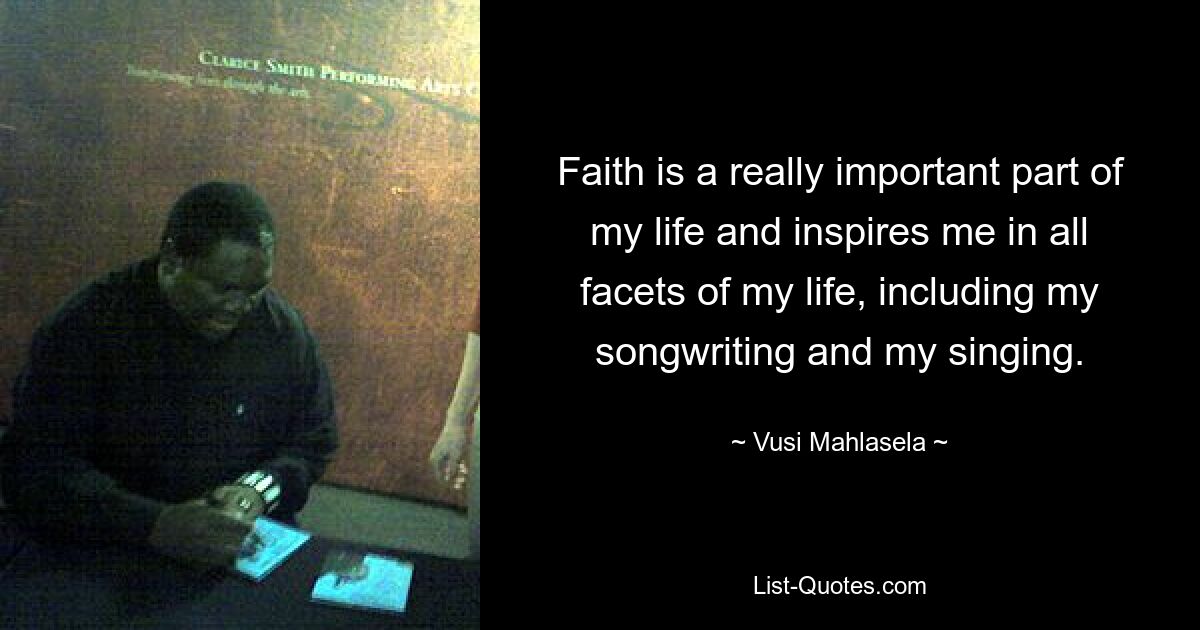 Faith is a really important part of my life and inspires me in all facets of my life, including my songwriting and my singing. — © Vusi Mahlasela