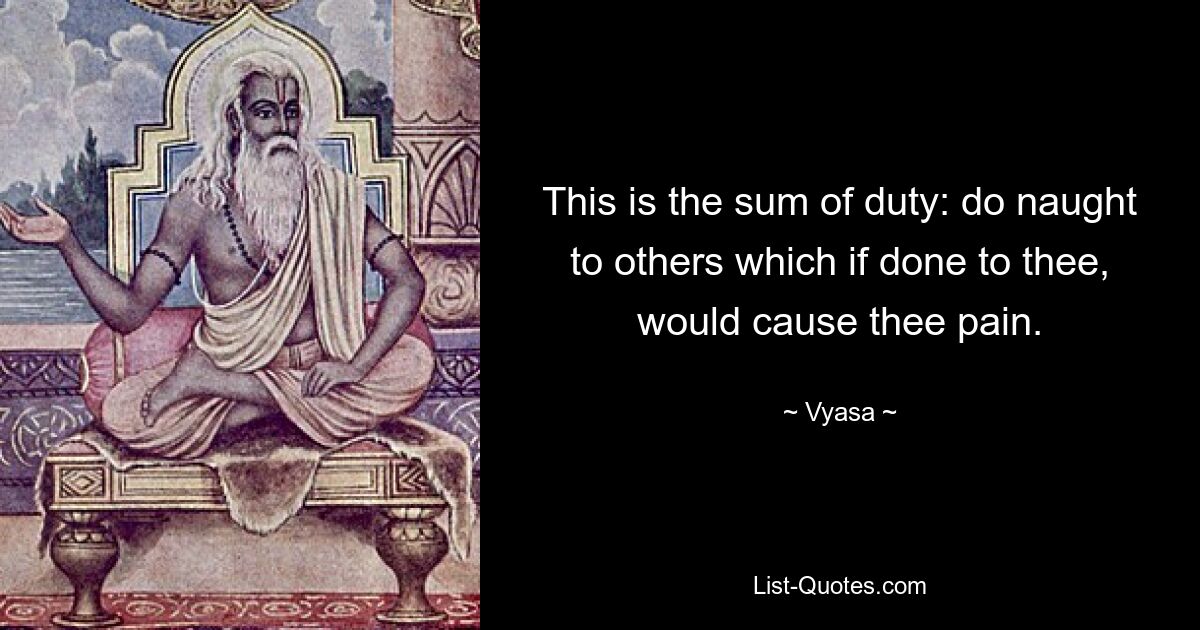 This is the sum of duty: do naught to others which if done to thee, would cause thee pain. — © Vyasa