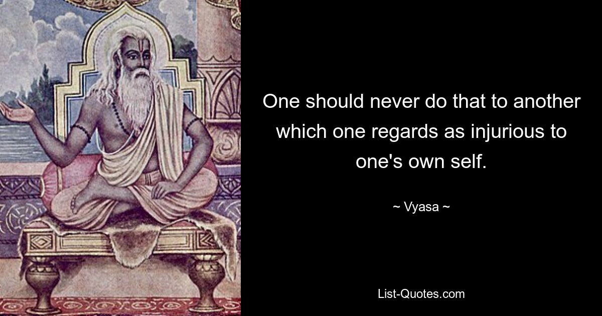 One should never do that to another which one regards as injurious to one's own self. — © Vyasa