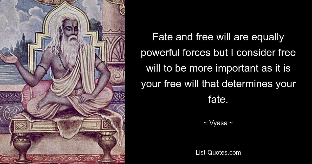 Fate and free will are equally powerful forces but I consider free will to be more important as it is your free will that determines your fate. — © Vyasa