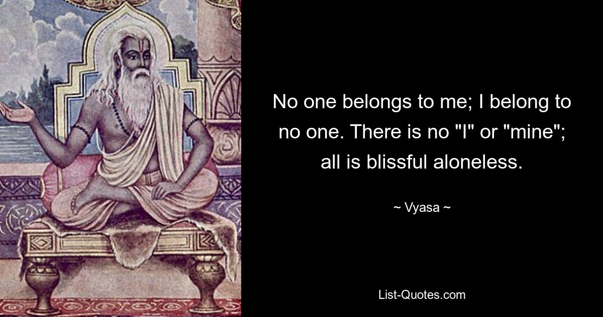 No one belongs to me; I belong to no one. There is no "I" or "mine"; all is blissful aloneless. — © Vyasa