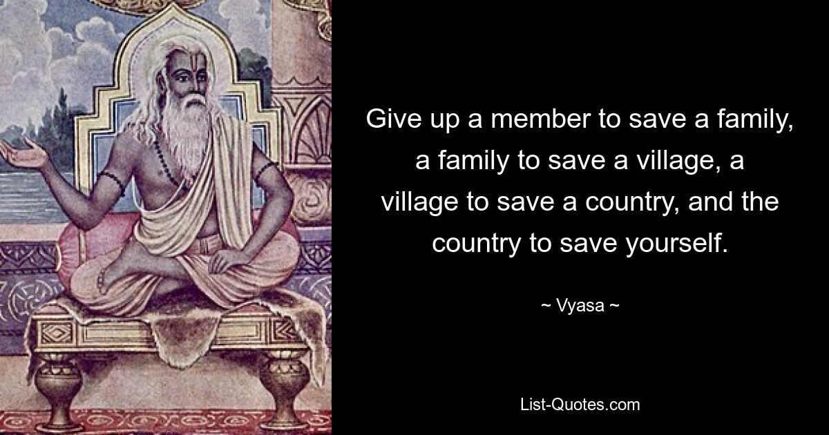 Give up a member to save a family, a family to save a village, a village to save a country, and the country to save yourself. — © Vyasa