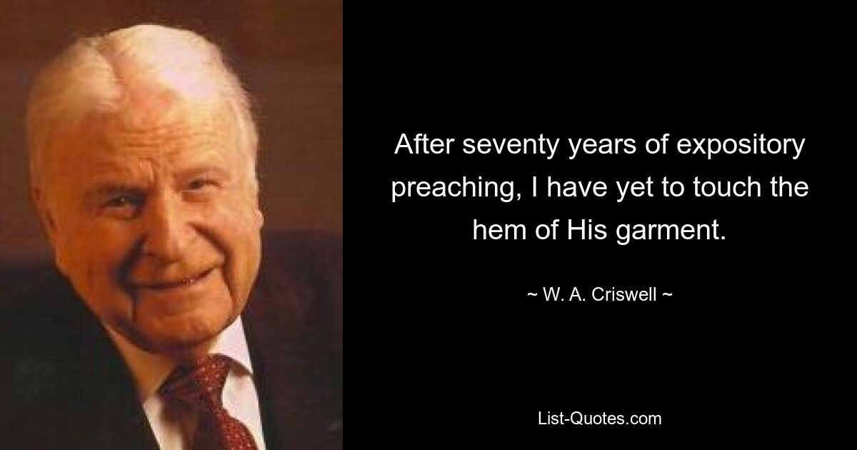 After seventy years of expository preaching, I have yet to touch the hem of His garment. — © W. A. Criswell