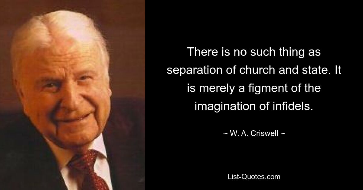 There is no such thing as separation of church and state. It is merely a figment of the imagination of infidels. — © W. A. Criswell