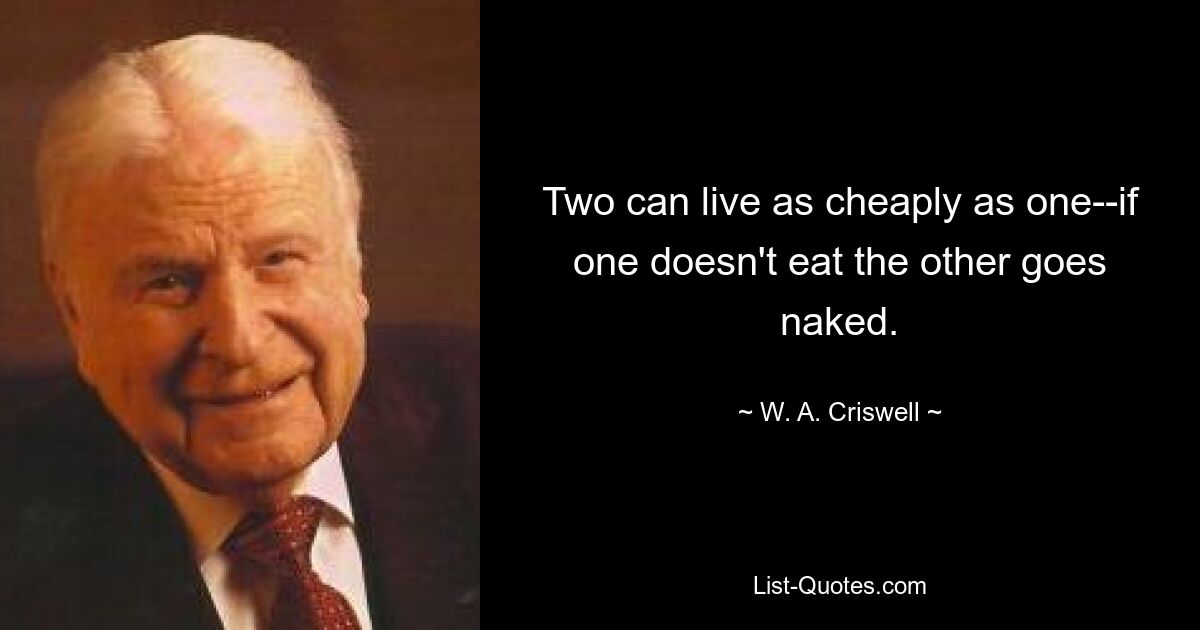 Two can live as cheaply as one--if one doesn't eat the other goes naked. — © W. A. Criswell