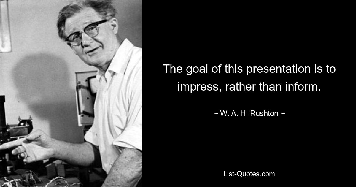 The goal of this presentation is to impress, rather than inform. — © W. A. H. Rushton