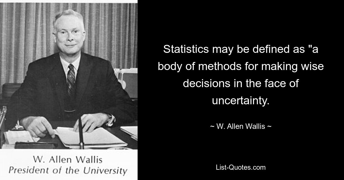 Statistics may be defined as "a body of methods for making wise decisions in the face of uncertainty. — © W. Allen Wallis