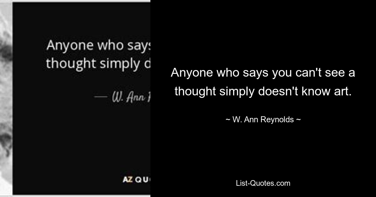 Тот, кто говорит, что нельзя увидеть мысль, просто не знает искусства. — © В. Энн Рейнольдс 