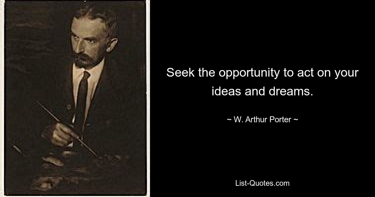 Seek the opportunity to act on your ideas and dreams. — © W. Arthur Porter