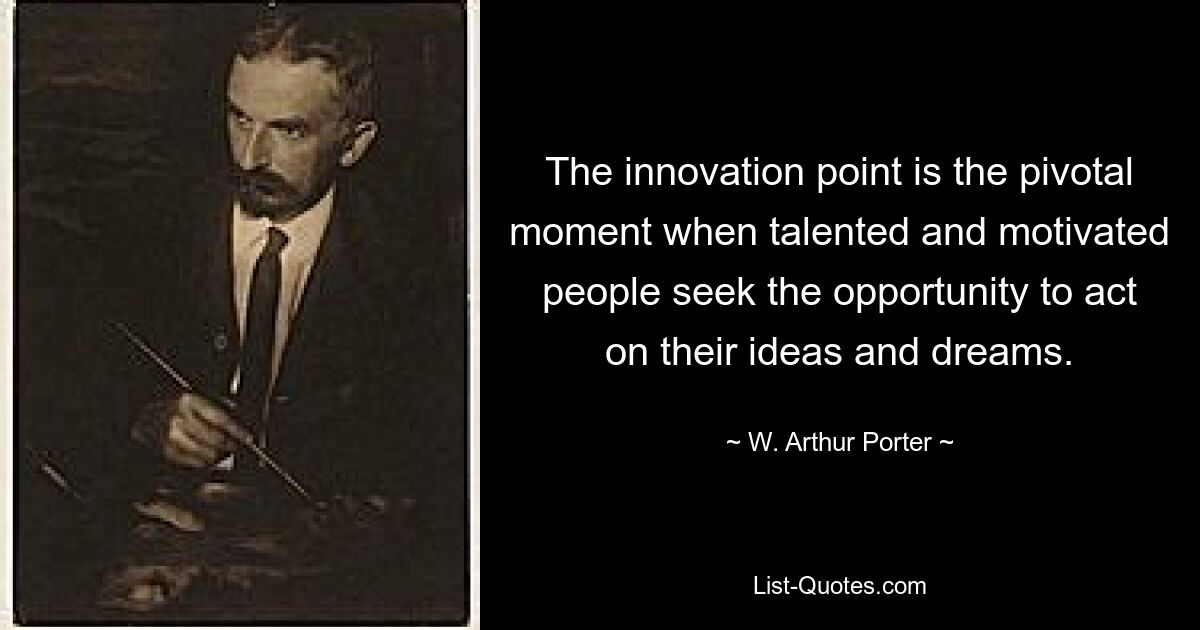 The innovation point is the pivotal moment when talented and motivated people seek the opportunity to act on their ideas and dreams. — © W. Arthur Porter