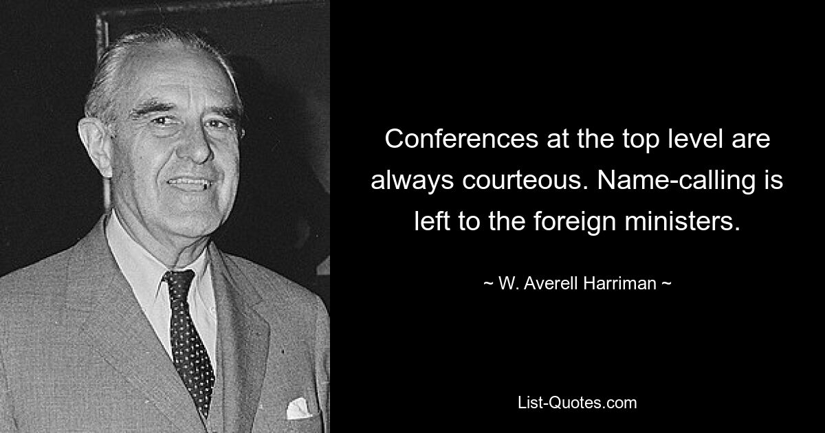 Conferences at the top level are always courteous. Name-calling is left to the foreign ministers. — © W. Averell Harriman