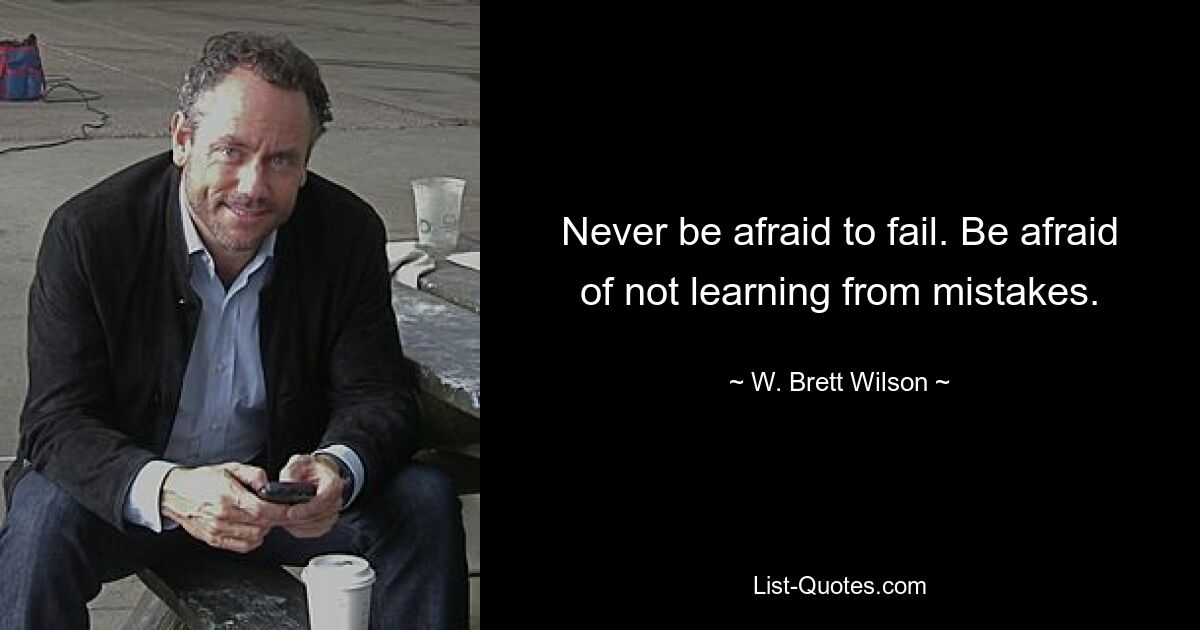 Never be afraid to fail. Be afraid of not learning from mistakes. — © W. Brett Wilson