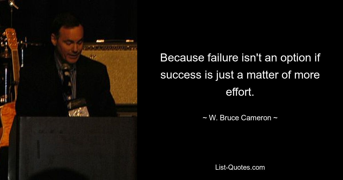 Because failure isn't an option if success is just a matter of more effort. — © W. Bruce Cameron