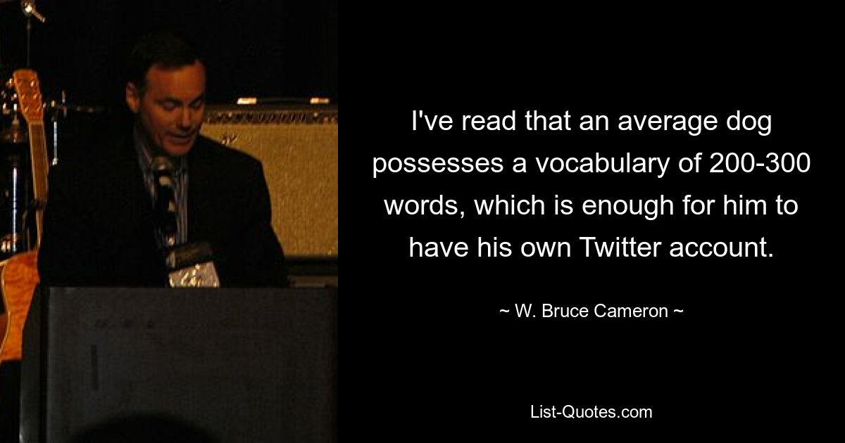 I've read that an average dog possesses a vocabulary of 200-300 words, which is enough for him to have his own Twitter account. — © W. Bruce Cameron