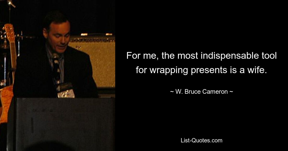 For me, the most indispensable tool for wrapping presents is a wife. — © W. Bruce Cameron