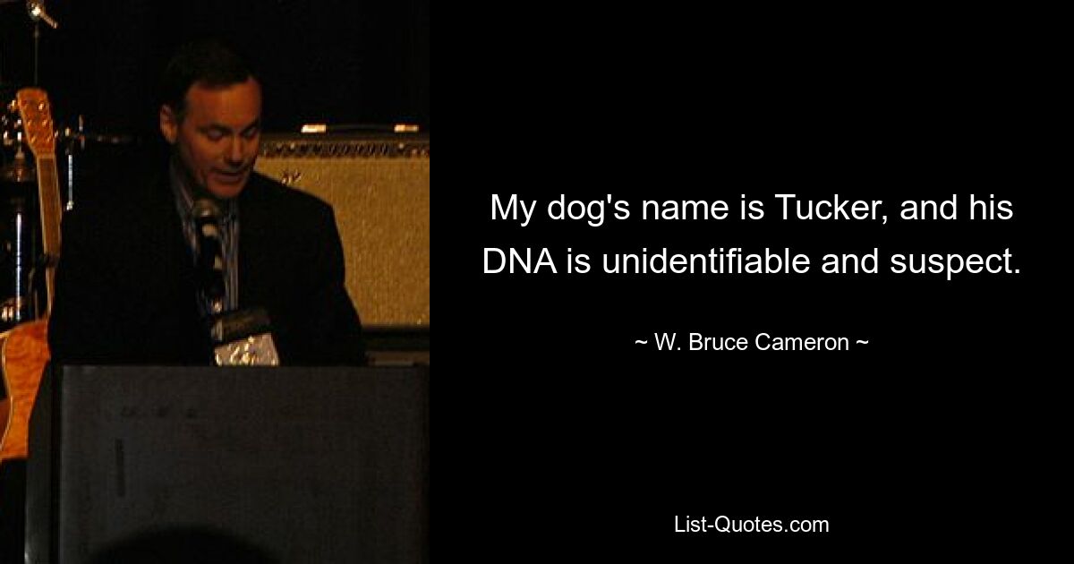 My dog's name is Tucker, and his DNA is unidentifiable and suspect. — © W. Bruce Cameron