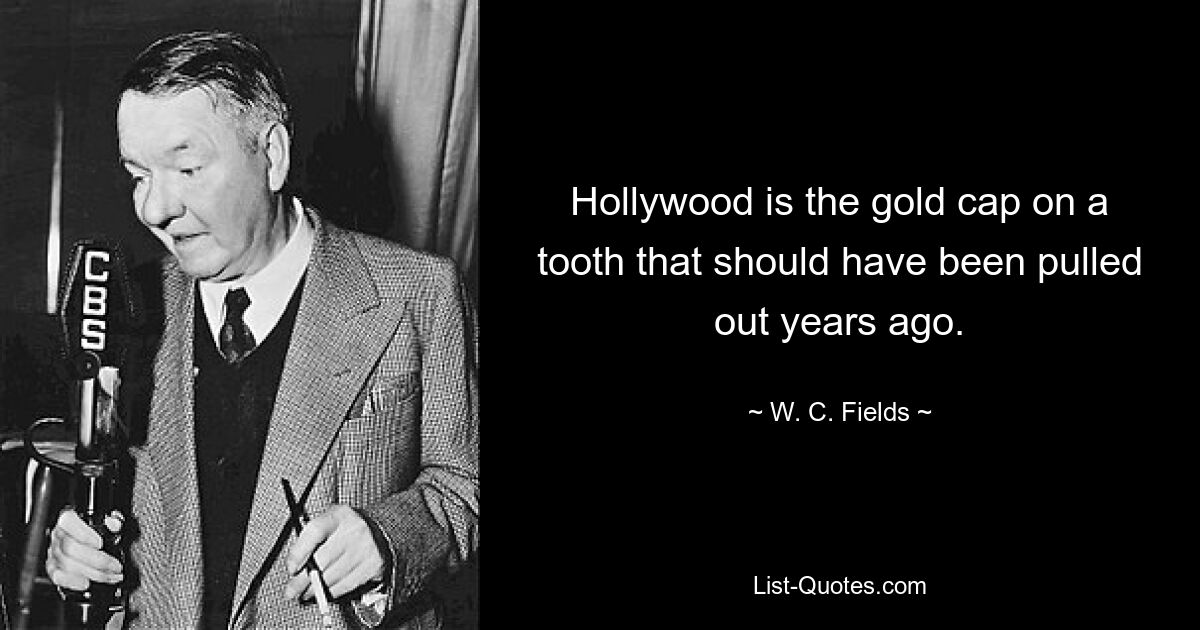 Hollywood is the gold cap on a tooth that should have been pulled out years ago. — © W. C. Fields