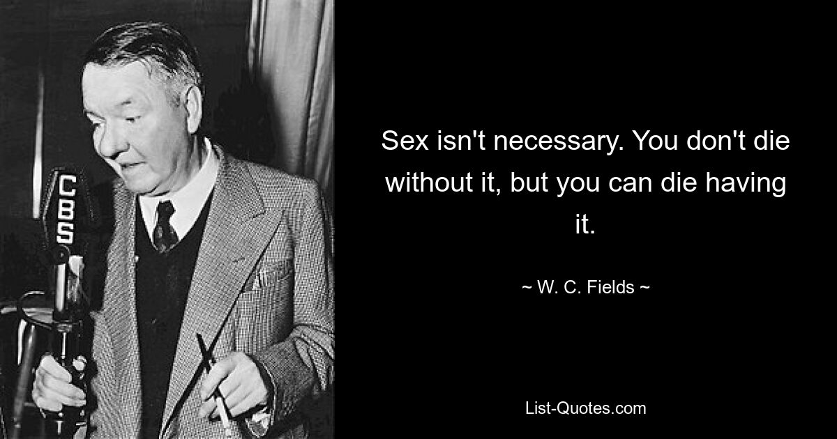 Sex isn't necessary. You don't die without it, but you can die having it. — © W. C. Fields