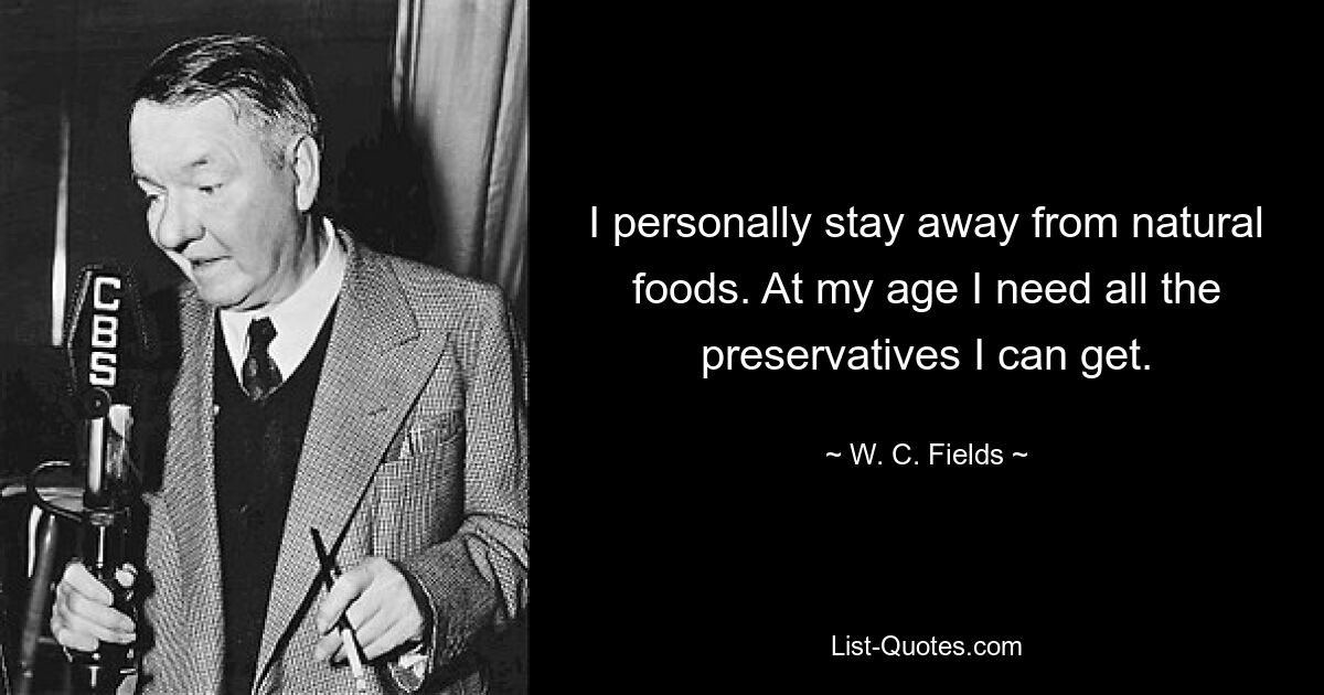 I personally stay away from natural foods. At my age I need all the preservatives I can get. — © W. C. Fields