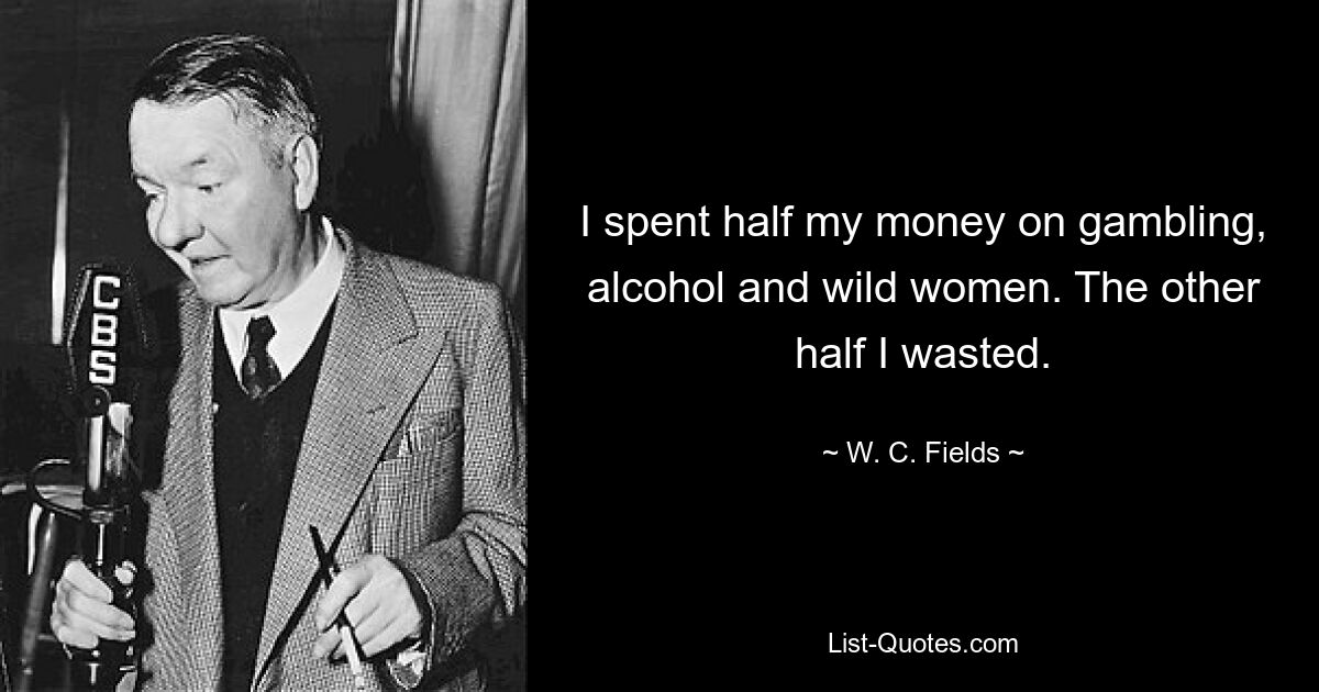 I spent half my money on gambling, alcohol and wild women. The other half I wasted. — © W. C. Fields