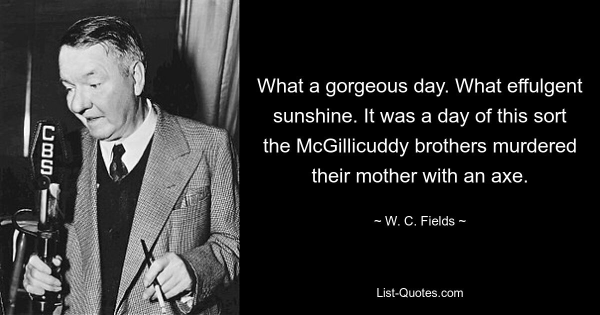 What a gorgeous day. What effulgent sunshine. It was a day of this sort the McGillicuddy brothers murdered their mother with an axe. — © W. C. Fields