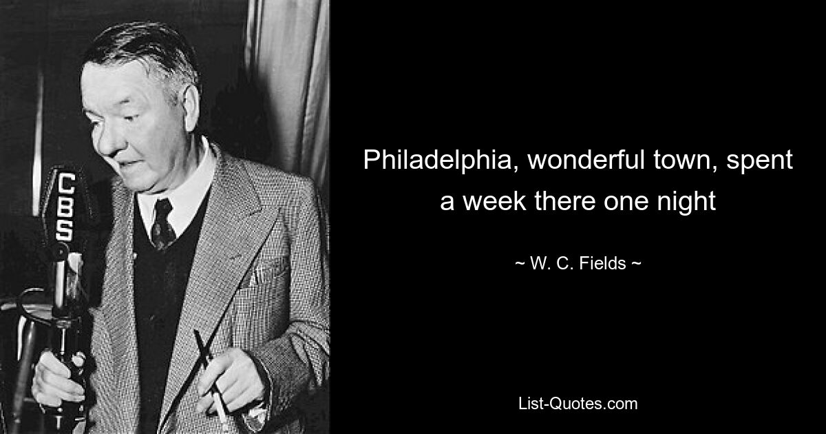 Philadelphia, wonderful town, spent a week there one night — © W. C. Fields