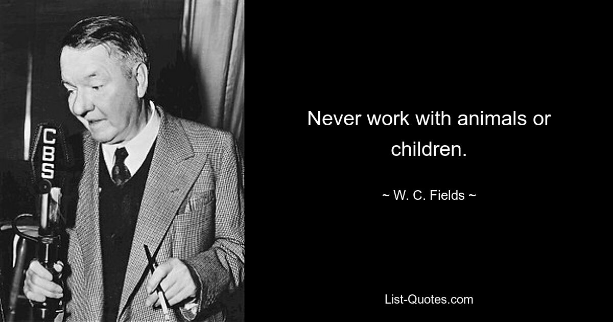 Never work with animals or children. — © W. C. Fields