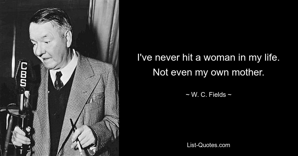 I've never hit a woman in my life. Not even my own mother. — © W. C. Fields