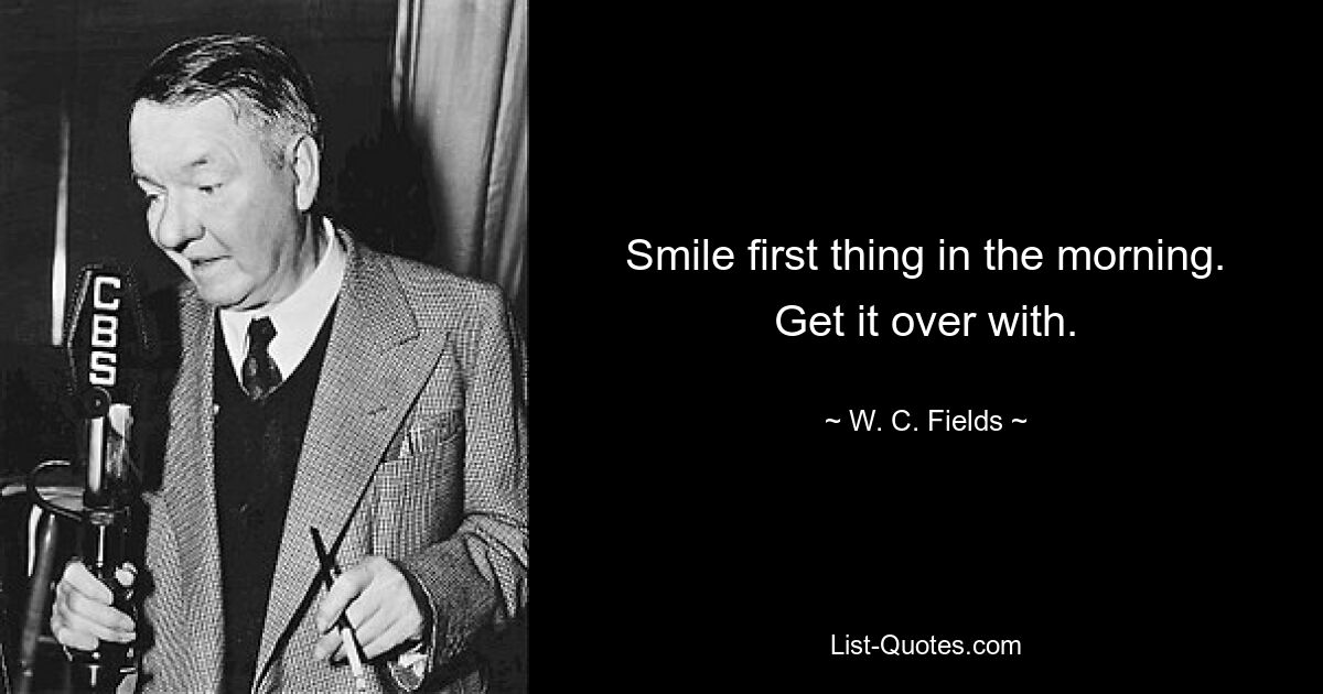 Smile first thing in the morning. Get it over with. — © W. C. Fields