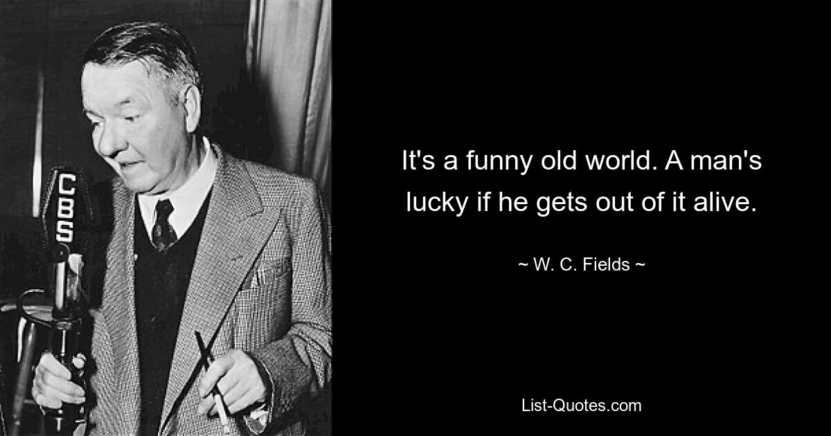 It's a funny old world. A man's lucky if he gets out of it alive. — © W. C. Fields