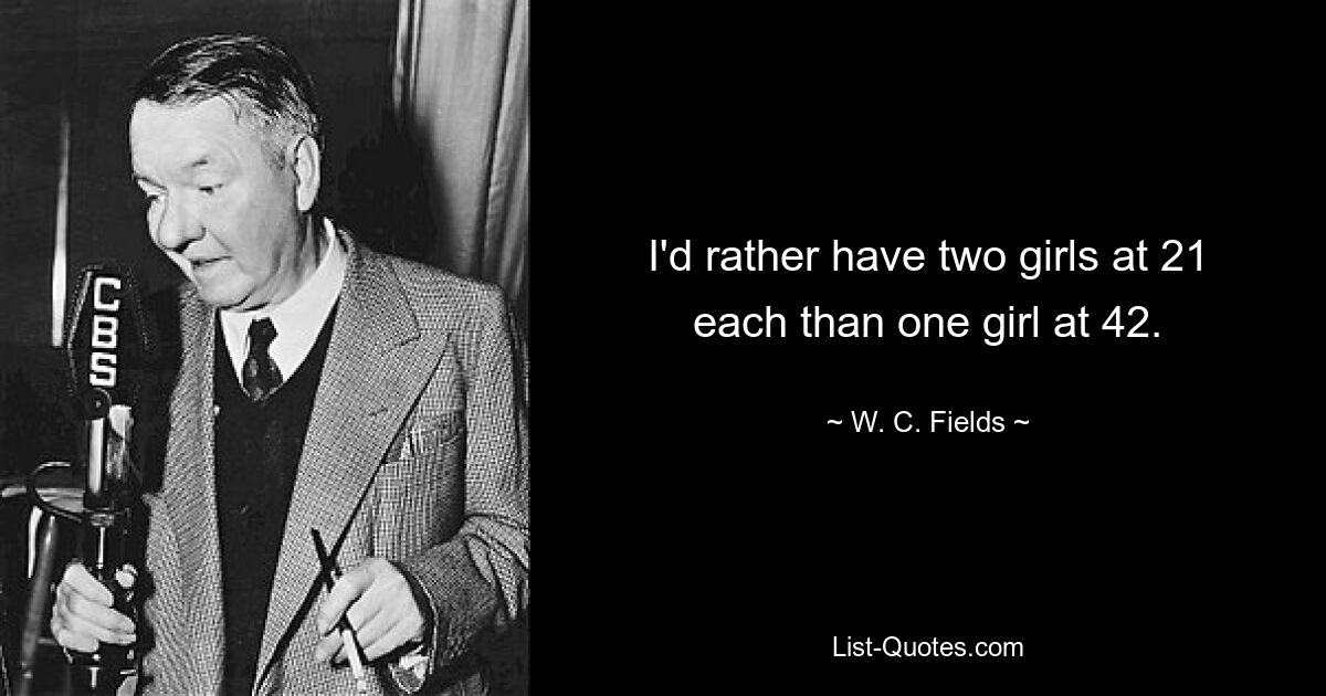 I'd rather have two girls at 21 each than one girl at 42. — © W. C. Fields