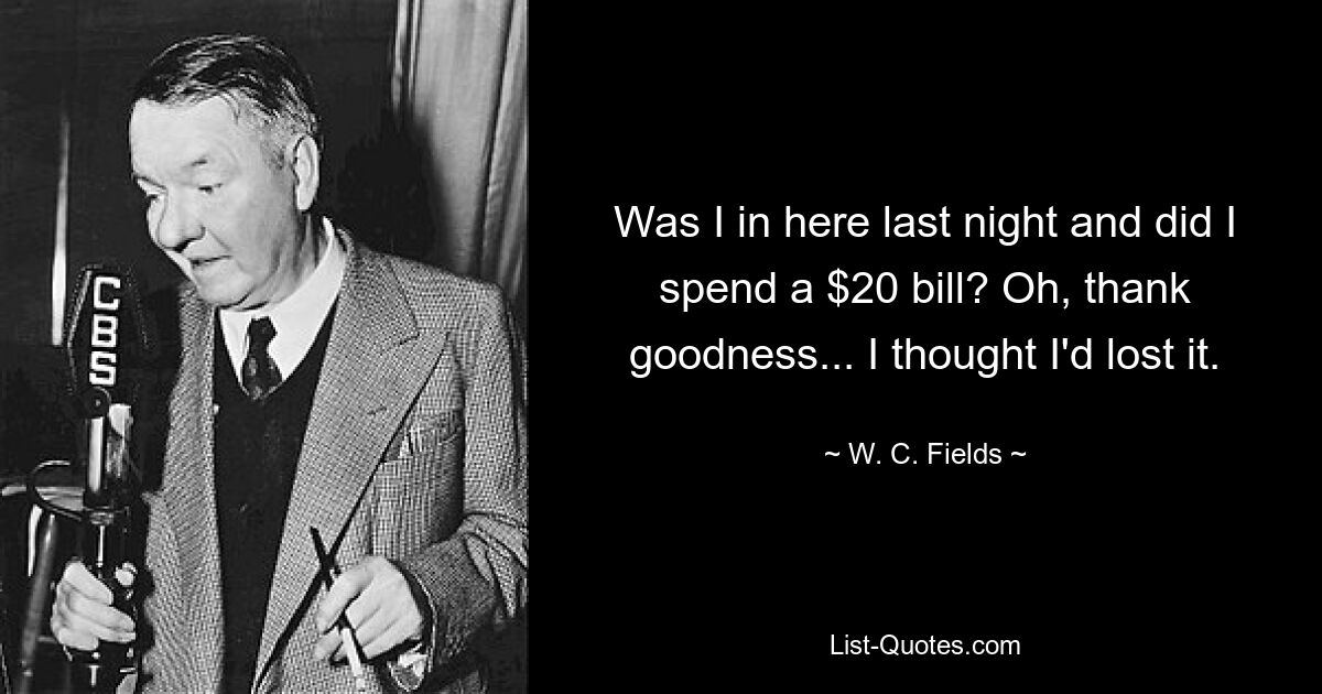 Was I in here last night and did I spend a $20 bill? Oh, thank goodness... I thought I'd lost it. — © W. C. Fields