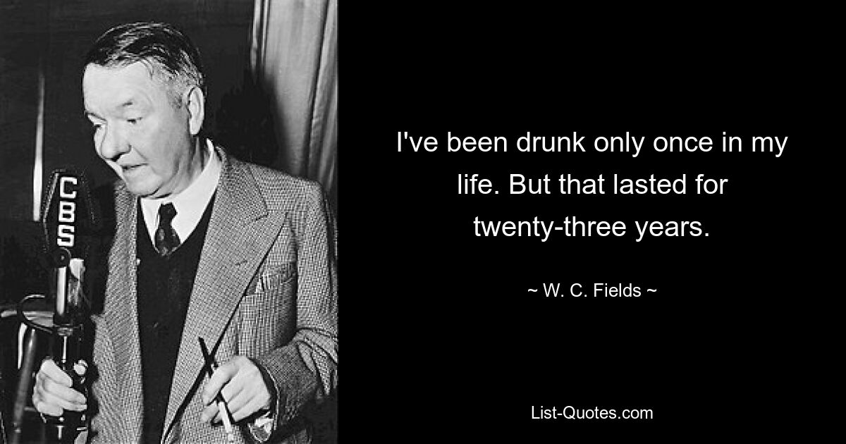 I've been drunk only once in my life. But that lasted for twenty-three years. — © W. C. Fields