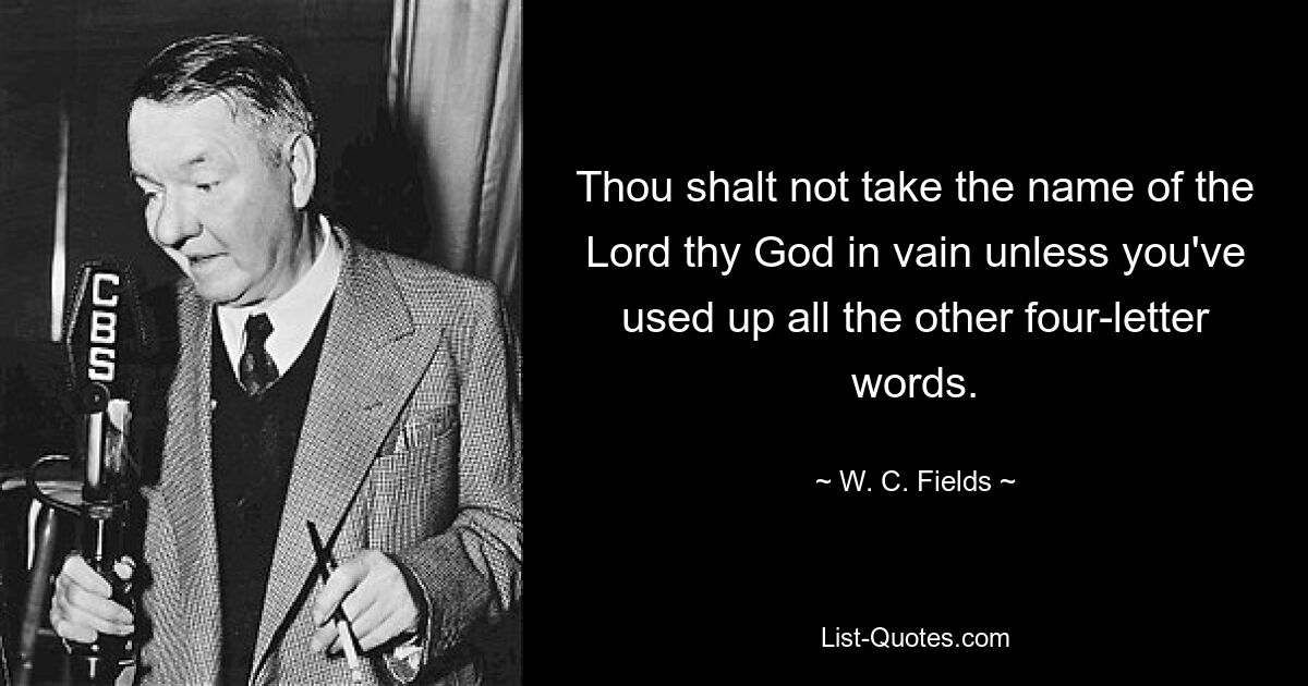 Thou shalt not take the name of the Lord thy God in vain unless you've used up all the other four-letter words. — © W. C. Fields