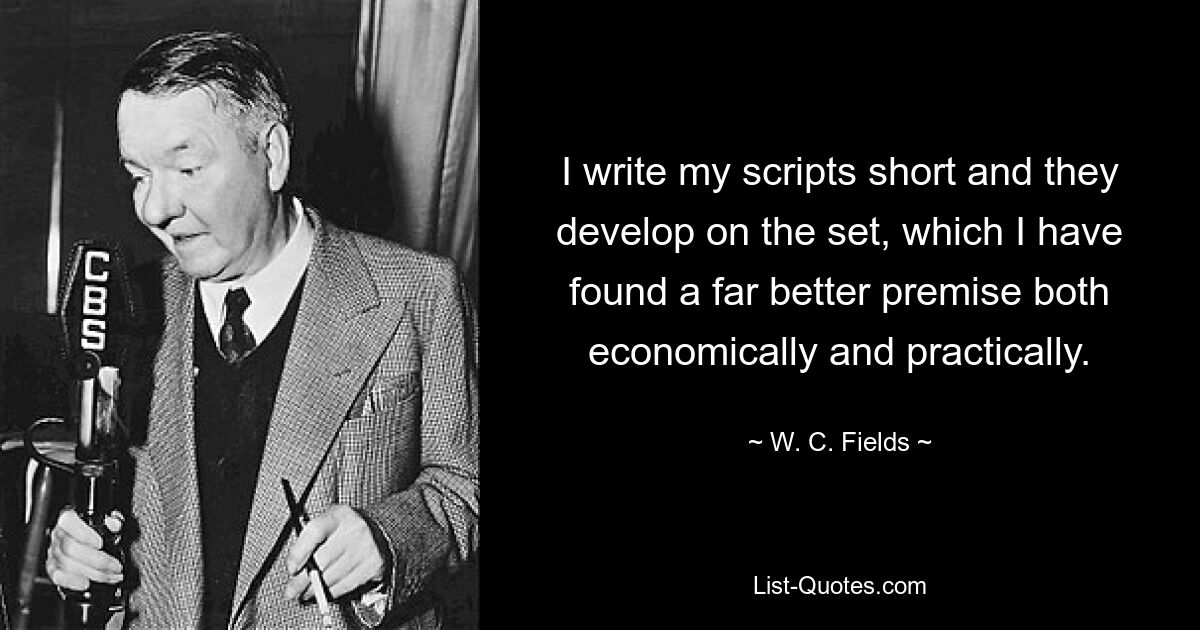 I write my scripts short and they develop on the set, which I have found a far better premise both economically and practically. — © W. C. Fields