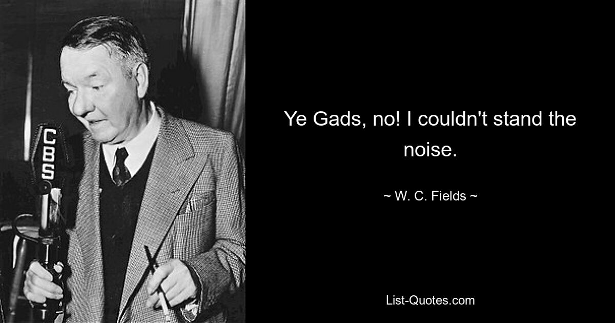 Ye Gads, no! I couldn't stand the noise. — © W. C. Fields