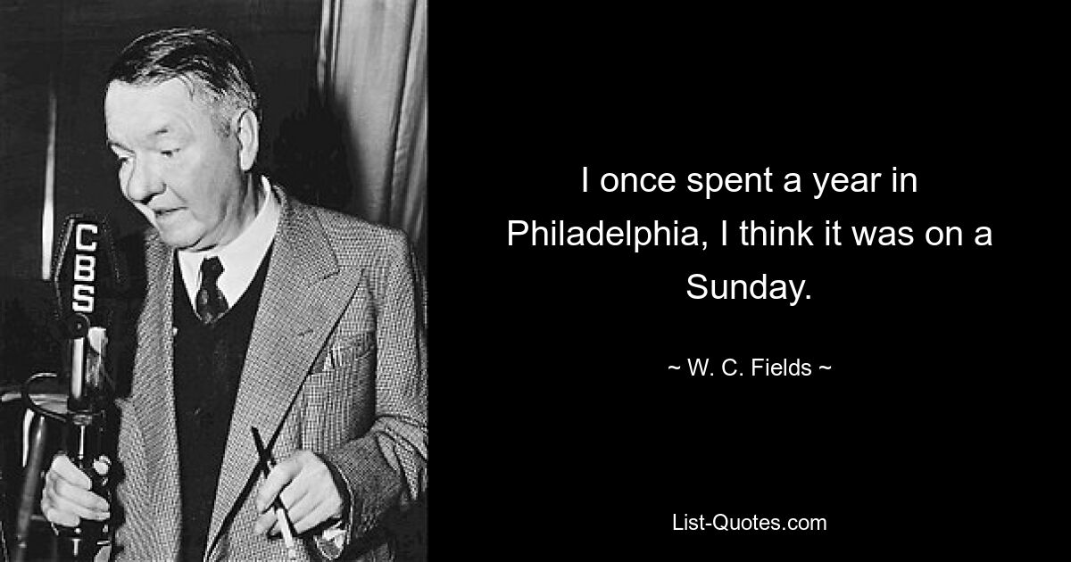 I once spent a year in Philadelphia, I think it was on a Sunday. — © W. C. Fields