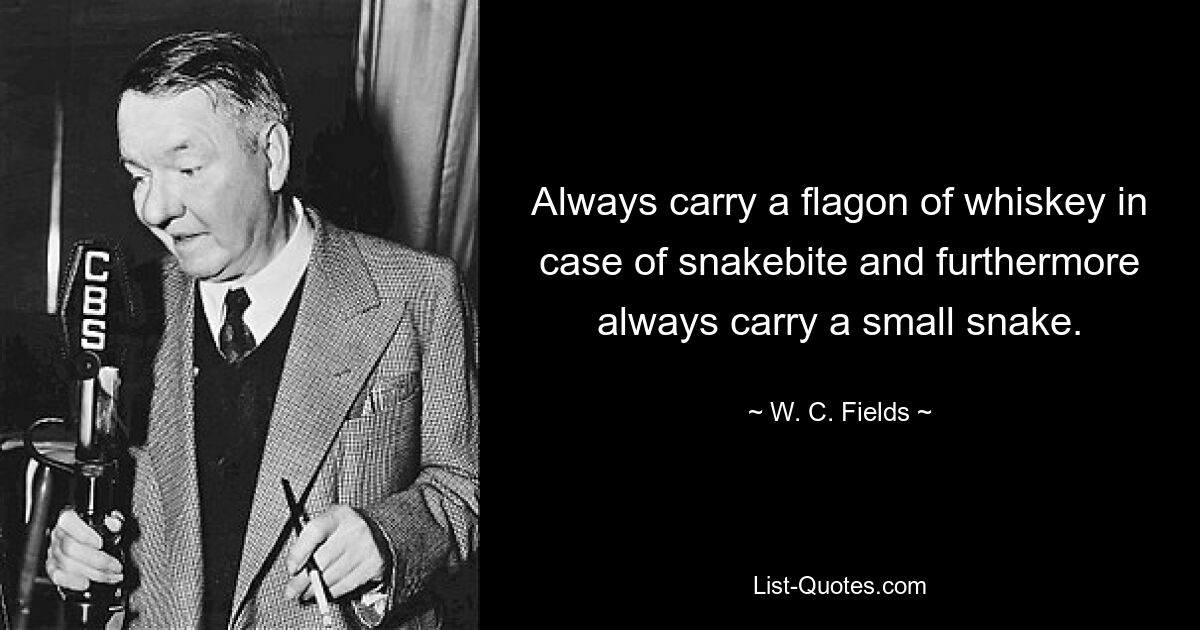 Always carry a flagon of whiskey in case of snakebite and furthermore always carry a small snake. — © W. C. Fields