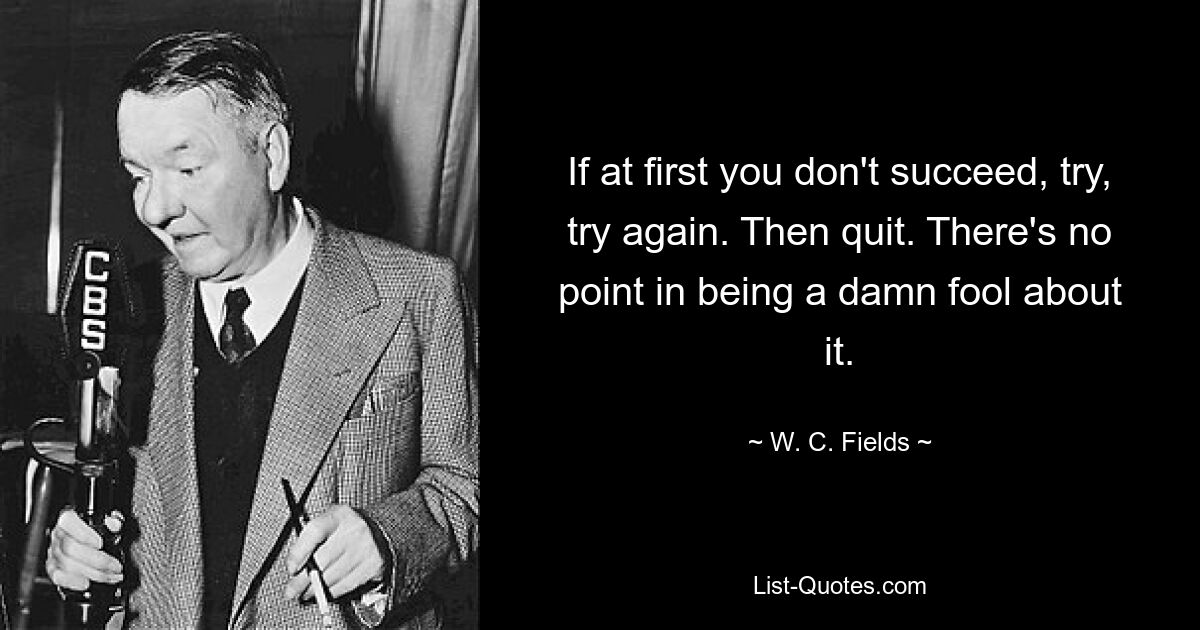 If at first you don't succeed, try, try again. Then quit. There's no point in being a damn fool about it. — © W. C. Fields