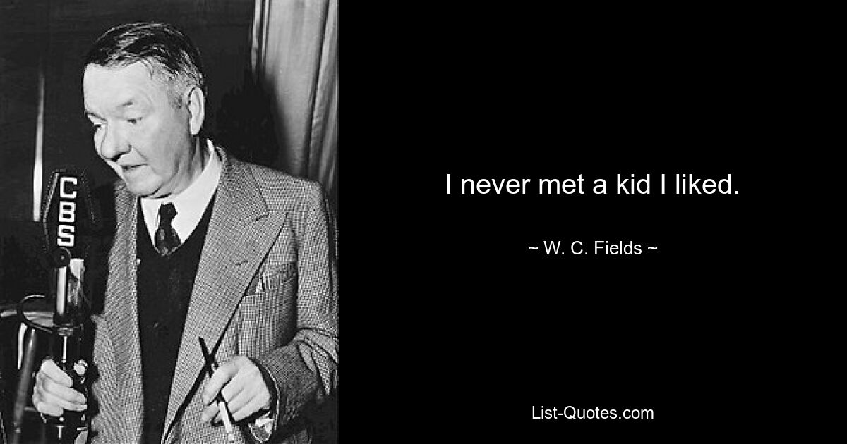 I never met a kid I liked. — © W. C. Fields