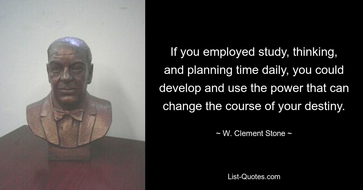 If you employed study, thinking, and planning time daily, you could develop and use the power that can change the course of your destiny. — © W. Clement Stone