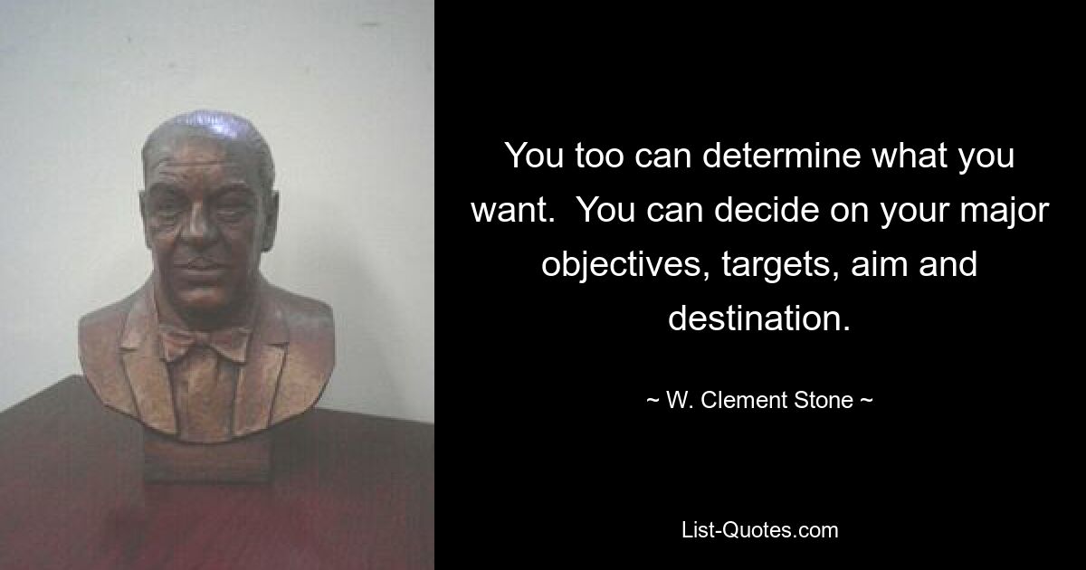 You too can determine what you want.  You can decide on your major objectives, targets, aim and destination. — © W. Clement Stone