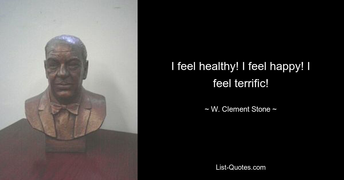 I feel healthy! I feel happy! I feel terrific! — © W. Clement Stone