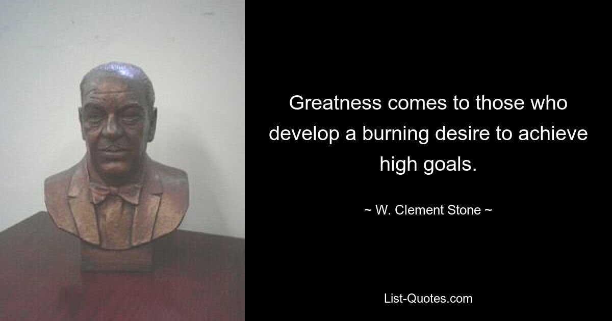 Greatness comes to those who develop a burning desire to achieve high goals. — © W. Clement Stone