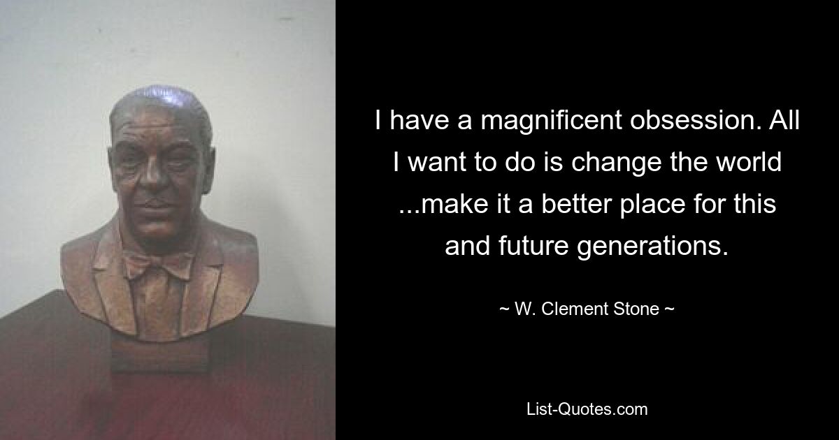 I have a magnificent obsession. All I want to do is change the world ...make it a better place for this and future generations. — © W. Clement Stone