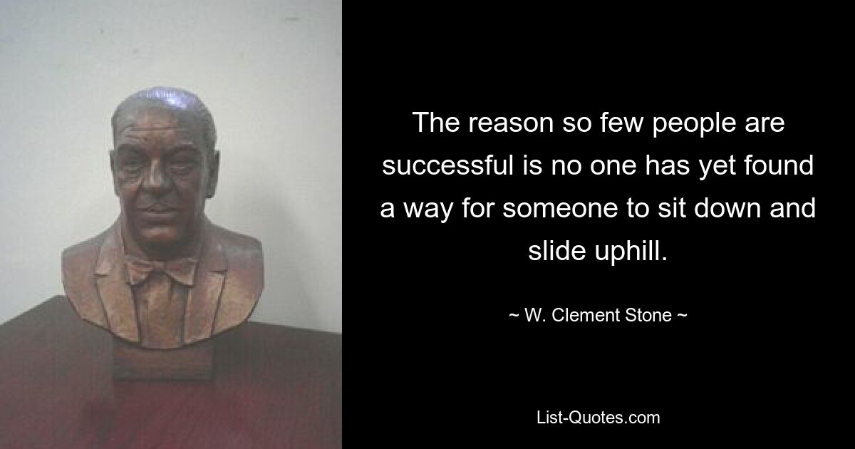 The reason so few people are successful is no one has yet found a way for someone to sit down and slide uphill. — © W. Clement Stone