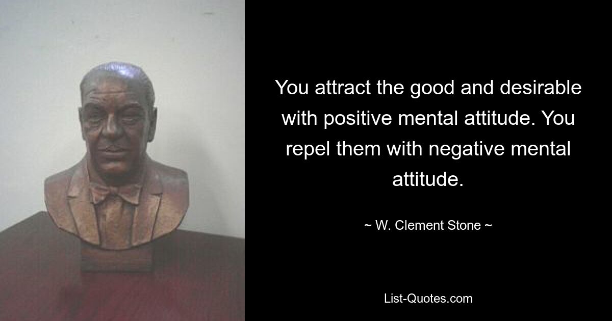 You attract the good and desirable with positive mental attitude. You repel them with negative mental attitude. — © W. Clement Stone